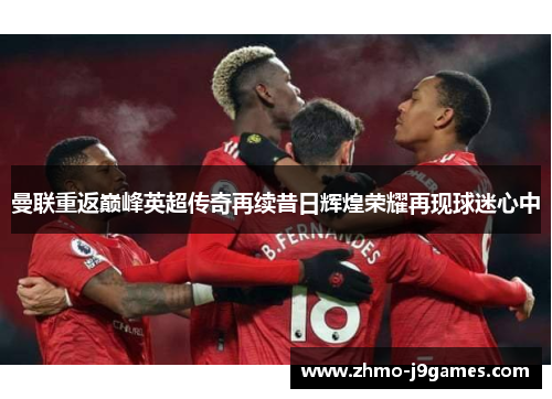 曼联重返巅峰英超传奇再续昔日辉煌荣耀再现球迷心中 曼联重返巅峰英超传奇再续昔日辉煌荣耀再现球迷心中