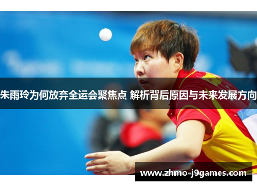 朱雨玲为何放弃全运会聚焦点 解析背后原因与未来发展方向 朱雨玲为何放弃全运会聚焦点 解析背后原因与未来发展方向