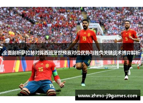 全面剖析萨拉赫对阵西班牙世预赛对位优势与胜负关键战术博弈解析