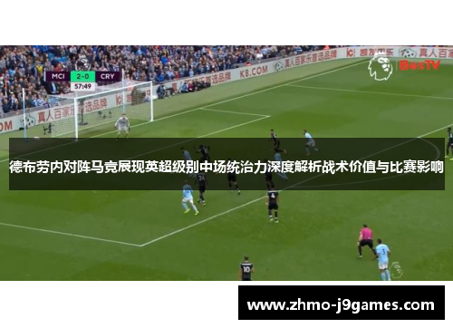 德布劳内对阵马竞展现英超级别中场统治力深度解析战术价值与比赛影响 德布劳内对阵马竞展现英超级别中场统治力深度解析战术价值与比赛影响