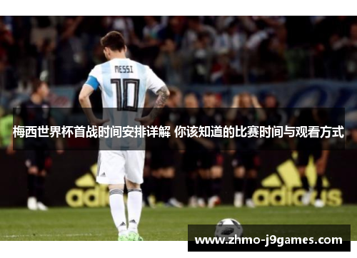 梅西世界杯首战时间安排详解 你该知道的比赛时间与观看方式 梅西世界杯首战时间安排详解 你该知道的比赛时间与观看方式