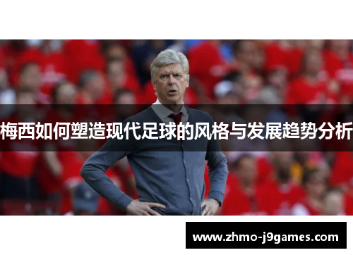 梅西如何塑造现代足球的风格与发展趋势分析