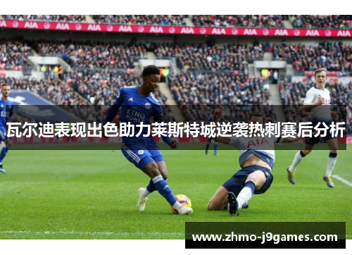 瓦尔迪表现出色助力莱斯特城逆袭热刺赛后分析 瓦尔迪表现出色助力莱斯特城逆袭热刺赛后分析