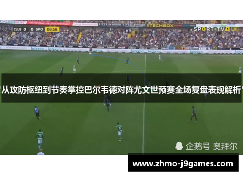 从攻防枢纽到节奏掌控巴尔韦德对阵尤文世预赛全场复盘表现解析 从攻防枢纽到节奏掌控巴尔韦德对阵尤文世预赛全场复盘表现解析