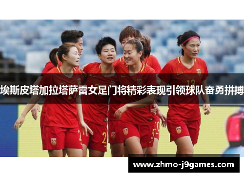 埃斯皮塔加拉塔萨雷女足门将精彩表现引领球队奋勇拼搏 埃斯皮塔加拉塔萨雷女足门将精彩表现引领球队奋勇拼搏