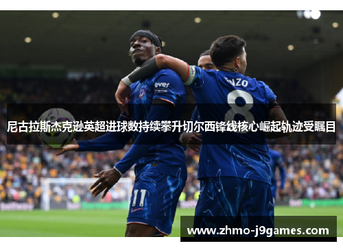 尼古拉斯杰克逊英超进球数持续攀升切尔西锋线核心崛起轨迹受瞩目 尼古拉斯杰克逊英超进球数持续攀升切尔西锋线核心崛起轨迹受瞩目