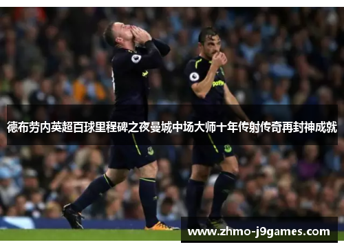 德布劳内英超百球里程碑之夜曼城中场大师十年传射传奇再封神成就 德布劳内英超百球里程碑之夜曼城中场大师十年传射传奇再封神成就