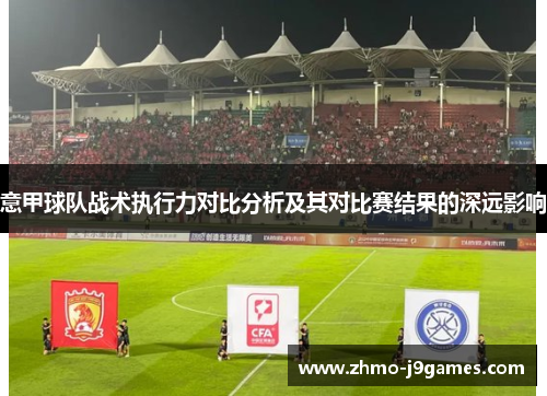 意甲球队战术执行力对比分析及其对比赛结果的深远影响 意甲球队战术执行力对比分析及其对比赛结果的深远影响