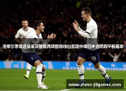 洛塞尔索重返皇家贝蒂斯再续前缘绿白军团中场归来点燃西甲新篇章 洛塞尔索重返皇家贝蒂斯再续前缘绿白军团中场归来点燃西甲新篇章