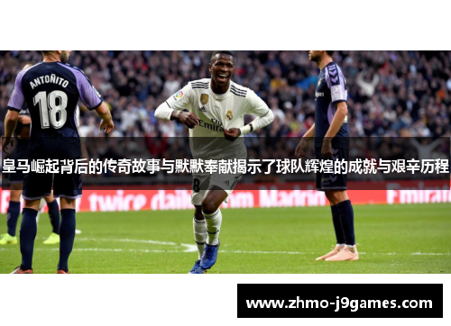 皇马崛起背后的传奇故事与默默奉献揭示了球队辉煌的成就与艰辛历程