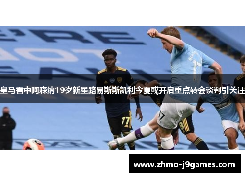 皇马看中阿森纳19岁新星路易斯斯凯利今夏或开启重点转会谈判引关注 皇马看中阿森纳19岁新星路易斯斯凯利今夏或开启重点转会谈判引关注