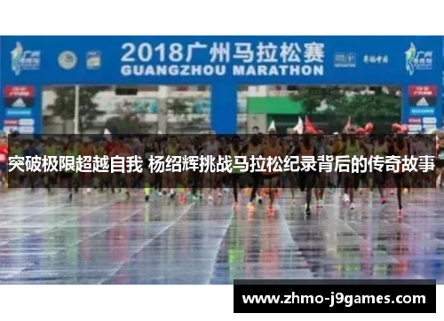突破极限超越自我 杨绍辉挑战马拉松纪录背后的传奇故事