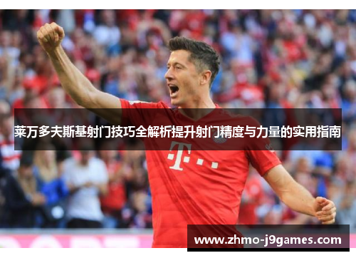 莱万多夫斯基射门技巧全解析提升射门精度与力量的实用指南