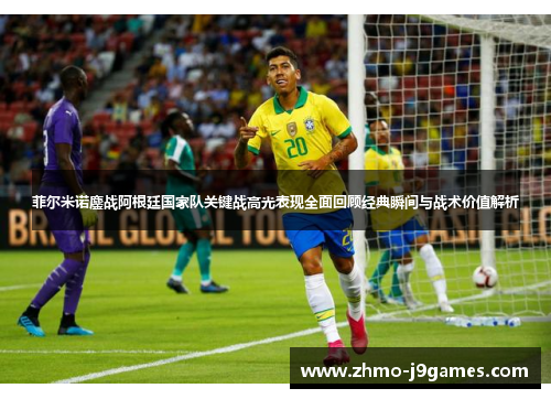 菲尔米诺鏖战阿根廷国家队关键战高光表现全面回顾经典瞬间与战术价值解析