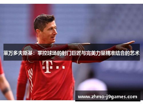 莱万多夫斯基：掌控球场的射门巨匠与完美力量精准结合的艺术