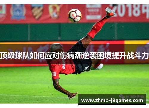 顶级球队如何应对伤病潮逆袭困境提升战斗力 顶级球队如何应对伤病潮逆袭困境提升战斗力