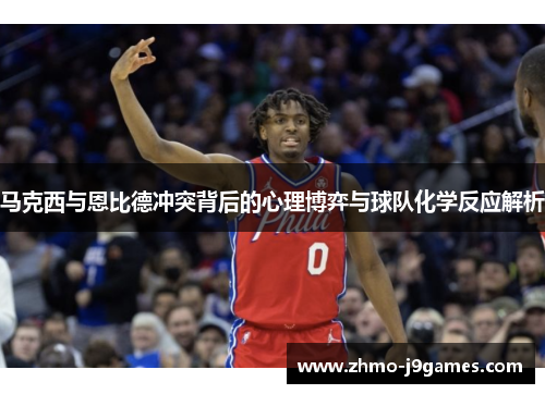 马克西与恩比德冲突背后的心理博弈与球队化学反应解析 马克西与恩比德冲突背后的心理博弈与球队化学反应解析