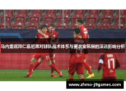 马内重返拜仁慕尼黑对球队战术体系与更衣室氛围的深远影响分析 马内重返拜仁慕尼黑对球队战术体系与更衣室氛围的深远影响分析