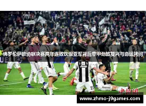 佛罗伦萨欧协联决赛两年连败饮恨亚军背后意甲劲旅复兴与命运拷问 佛罗伦萨欧协联决赛两年连败饮恨亚军背后意甲劲旅复兴与命运拷问