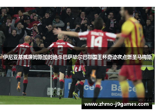 伊尼亚基威廉姆斯加时绝杀巴萨毕尔巴鄂国王杯奇迹夜点燃圣马梅斯 伊尼亚基威廉姆斯加时绝杀巴萨毕尔巴鄂国王杯奇迹夜点燃圣马梅斯