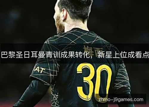 巴黎圣日耳曼青训成果转化,新星上位成看点 巴黎圣日耳曼青训成果转化,新星上位成看点