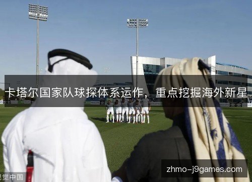 卡塔尔国家队球探体系运作,重点挖掘海外新星 卡塔尔国家队球探体系运作,重点挖掘海外新星