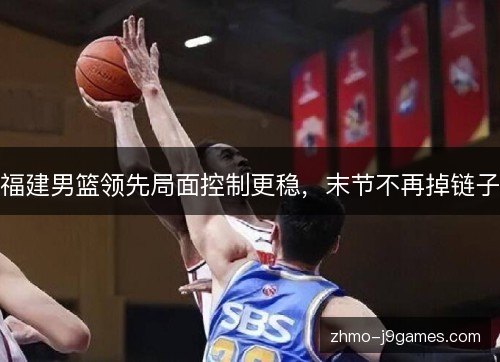 福建男篮领先局面控制更稳,末节不再掉链子 福建男篮领先局面控制更稳,末节不再掉链子