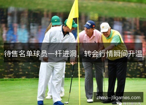 待售名单球员一杆进洞,转会行情瞬间升温 待售名单球员一杆进洞,转会行情瞬间升温