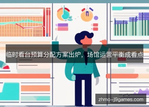 临时看台预算分配方案出炉,场馆运营平衡成看点 临时看台预算分配方案出炉,场馆运营平衡成看点