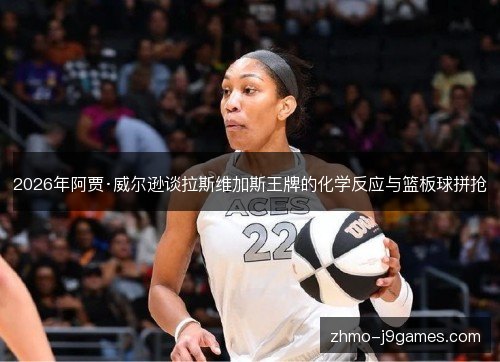2026年阿贾·威尔逊谈拉斯维加斯王牌的化学反应与篮板球拼抢