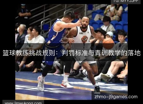 篮球教练挑战规则:判罚标准与青训教学的落地 篮球教练挑战规则:判罚标准与青训教学的落地